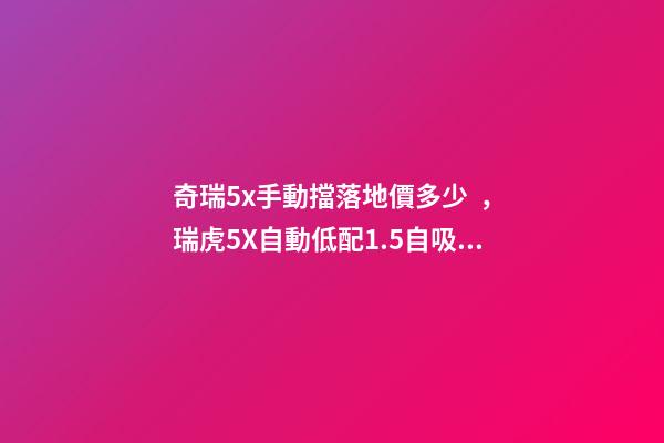 奇瑞5x手動擋落地價多少，瑞虎5X自動低配1.5自吸版落地多少錢-第1張-觀點-玄機派